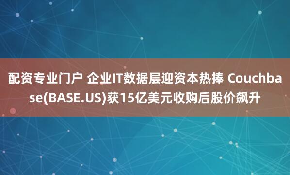 配资专业门户 企业IT数据层迎资本热捧 Couchbase(BASE.US)获15亿美元收购后股价飙升