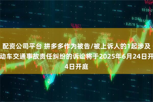 配资公司平台 拼多多作为被告/被上诉人的1起涉及机动车交通事故责任纠纷的诉讼将于2025年6月24日开庭