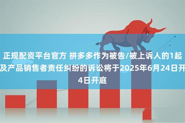 正规配资平台官方 拼多多作为被告/被上诉人的1起涉及产品销售者责任纠纷的诉讼将于2025年6月24日开庭