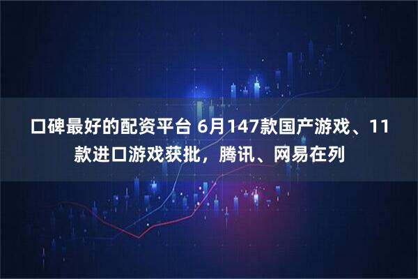 口碑最好的配资平台 6月147款国产游戏、11款进口游戏获批，腾讯、网易在列