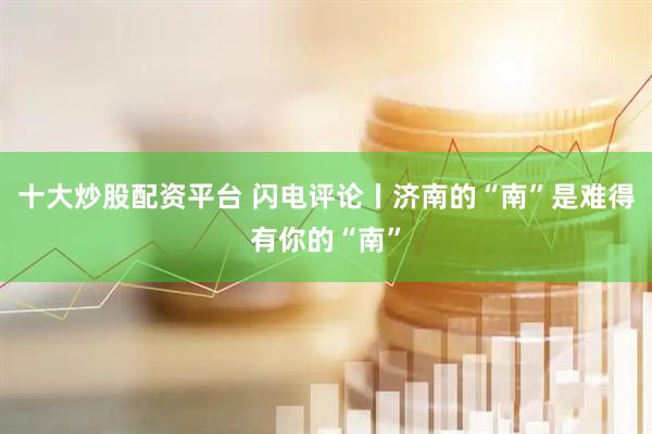 十大炒股配资平台 闪电评论丨济南的“南”是难得有你的“南”