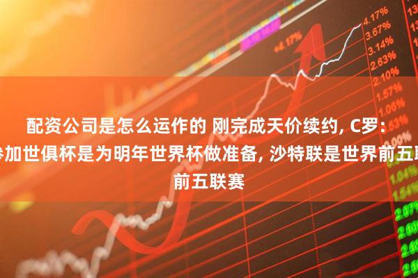 配资公司是怎么运作的 刚完成天价续约, C罗: 不参加世俱杯是为明年世界杯做准备, 沙特联是世界前五联赛