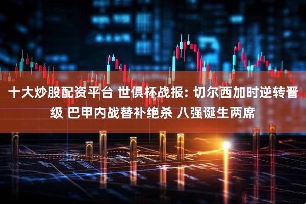 十大炒股配资平台 世俱杯战报: 切尔西加时逆转晋级 巴甲内战替补绝杀 八强诞生两席