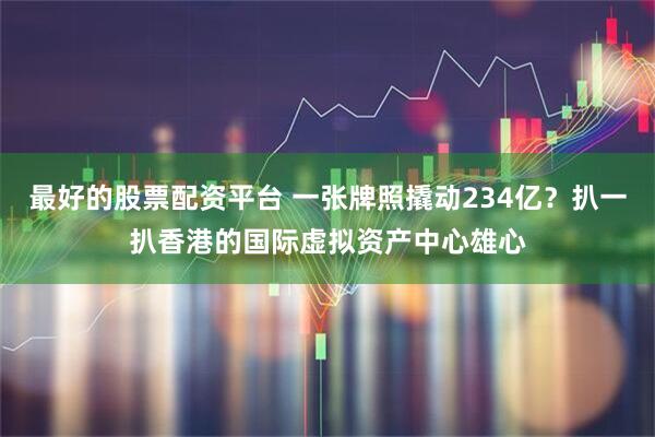 最好的股票配资平台 一张牌照撬动234亿？扒一扒香港的国际虚拟资产中心雄心