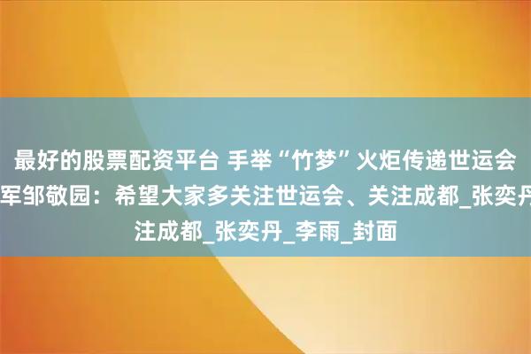 最好的股票配资平台 手举“竹梦”火炬传递世运会圣火 奥运冠军邹敬园：希望大家多关注世运会、关注成都_张奕丹_李雨_封面