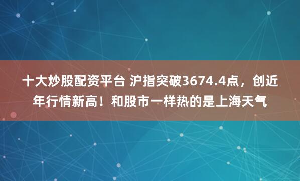 十大炒股配资平台 沪指突破3674.4点，创近年行情新高！和股市一样热的是上海天气