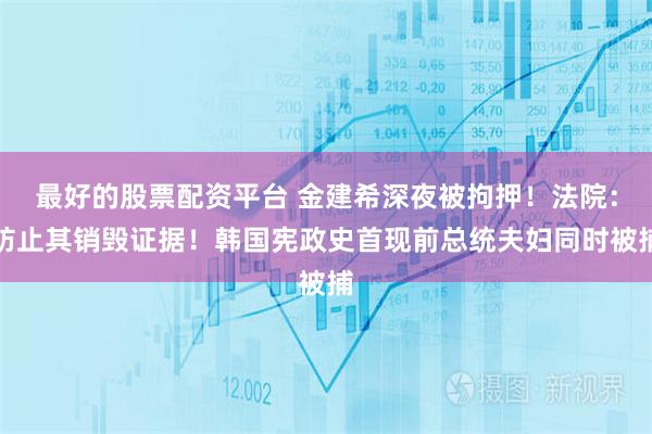 最好的股票配资平台 金建希深夜被拘押！法院：防止其销毁证据！韩国宪政史首现前总统夫妇同时被捕