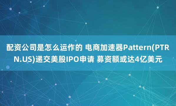 配资公司是怎么运作的 电商加速器Pattern(PTRN.US)递交美股IPO申请 募资额或达4亿美元