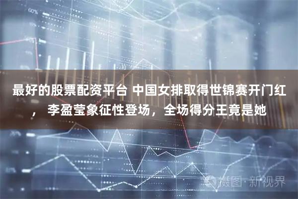 最好的股票配资平台 中国女排取得世锦赛开门红， 李盈莹象征性登场，全场得分王竟是她
