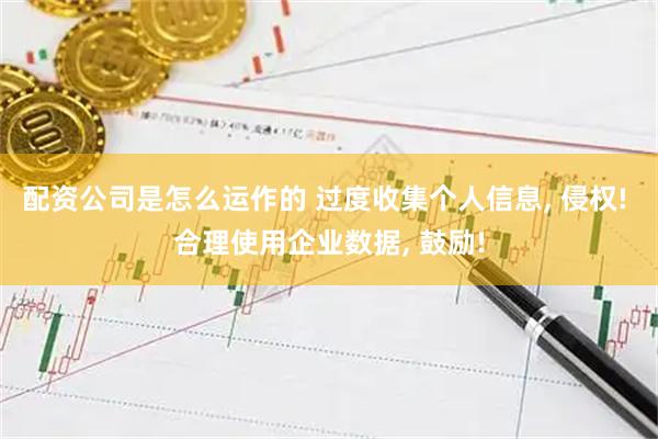 配资公司是怎么运作的 过度收集个人信息, 侵权! 合理使用企业数据, 鼓励!