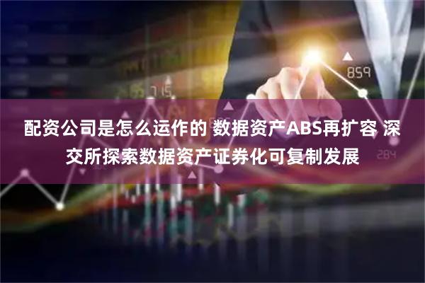 配资公司是怎么运作的 数据资产ABS再扩容 深交所探索数据资产证券化可复制发展