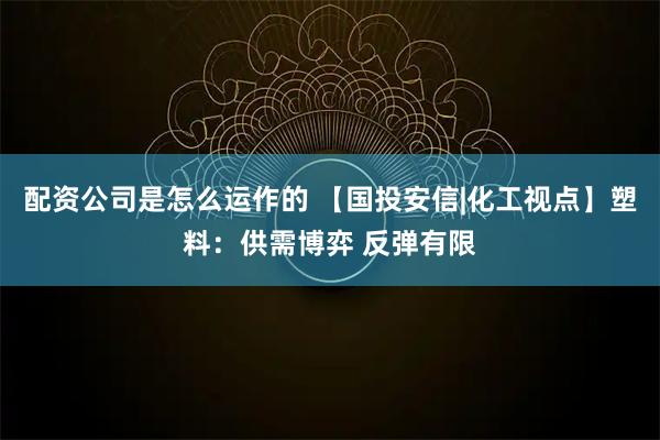 配资公司是怎么运作的 【国投安信|化工视点】塑料：供需博弈 反弹有限