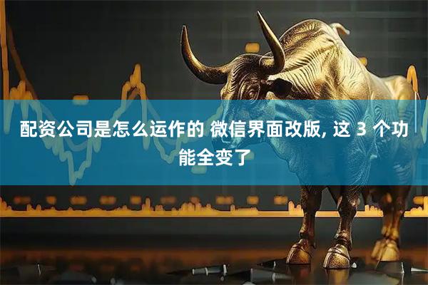 配资公司是怎么运作的 微信界面改版, 这 3 个功能全变了