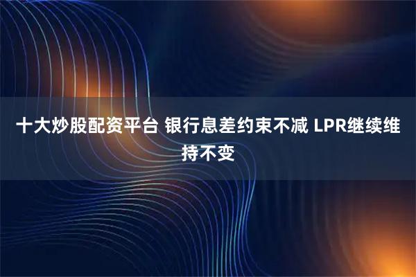 十大炒股配资平台 银行息差约束不减 LPR继续维持不变