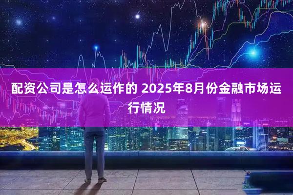 配资公司是怎么运作的 2025年8月份金融市场运行情况