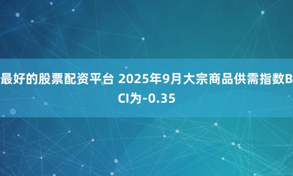 最好的股票配资平台 2025年9月大宗商品供需指数BCI为-0.35