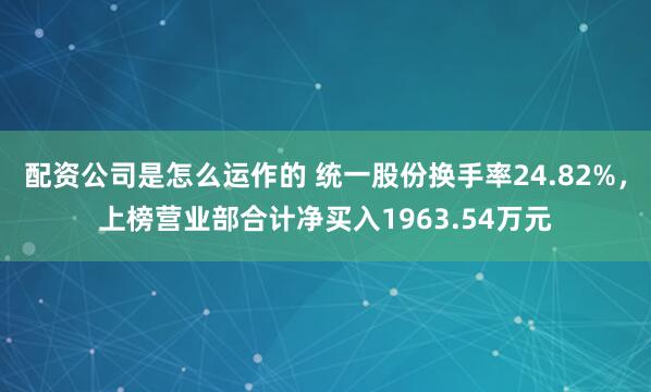 配资公司是怎么运作的 统一股份换手率24.82%，上榜营业部合计净买入1963.54万元