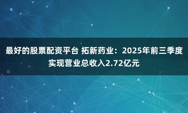 最好的股票配资平台 拓新药业：2025年前三季度实现营业总收入2.72亿元