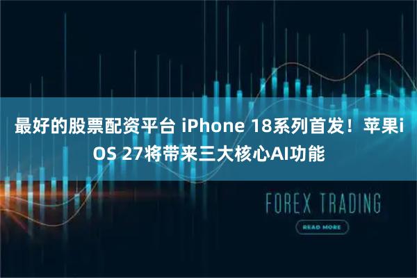 最好的股票配资平台 iPhone 18系列首发！苹果iOS 27将带来三大核心AI功能