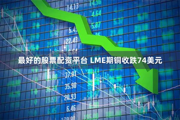 最好的股票配资平台 LME期铜收跌74美元