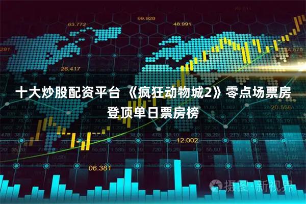 十大炒股配资平台 《疯狂动物城2》零点场票房登顶单日票房榜