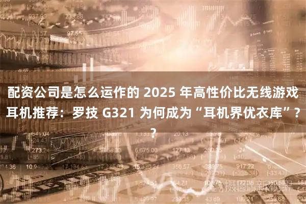配资公司是怎么运作的 2025 年高性价比无线游戏耳机推荐：罗技 G321 为何成为“耳机界优衣库”？