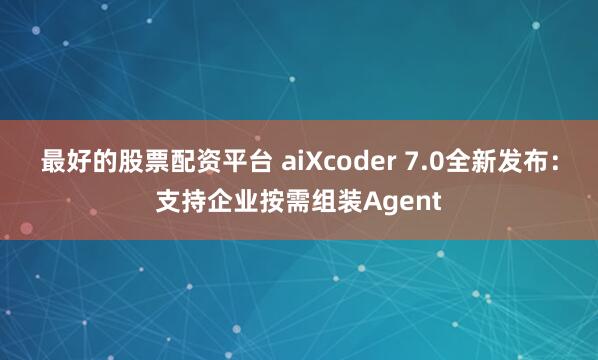 最好的股票配资平台 aiXcoder 7.0全新发布：支持企业按需组装Agent