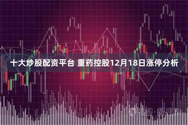 十大炒股配资平台 重药控股12月18日涨停分析