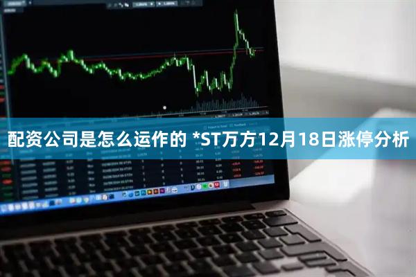 配资公司是怎么运作的 *ST万方12月18日涨停分析