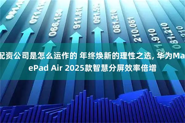 配资公司是怎么运作的 年终焕新的理性之选, 华为MatePad Air 2025款智慧分屏效率倍增