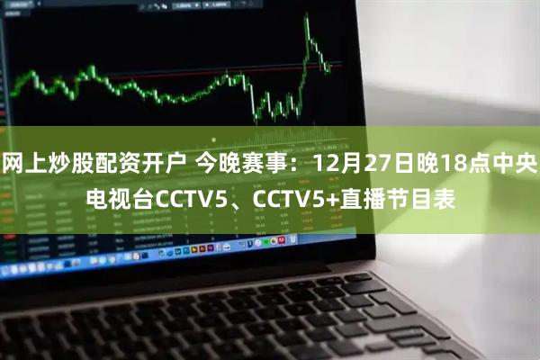 网上炒股配资开户 今晚赛事：12月27日晚18点中央电视台CCTV5、CCTV5+直播节目表